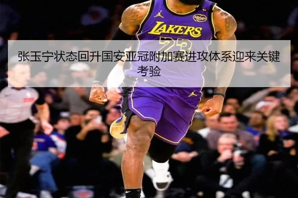 张玉宁状态回升国安亚冠附加赛进攻体系迎来关键考验